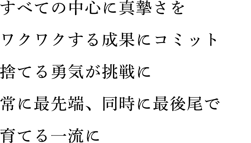 リーダーの志 すべての中心に真摯さを ワクワクする成果にコミット 捨てる勇気が挑戦に 常に最先端、同時に最後尾で 育てる一流に